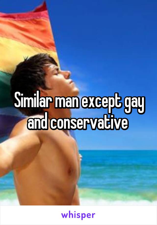 Similar man except gay and conservative 