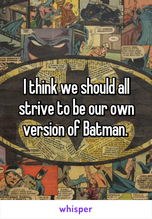 I think we should all strive to be our own version of Batman. 