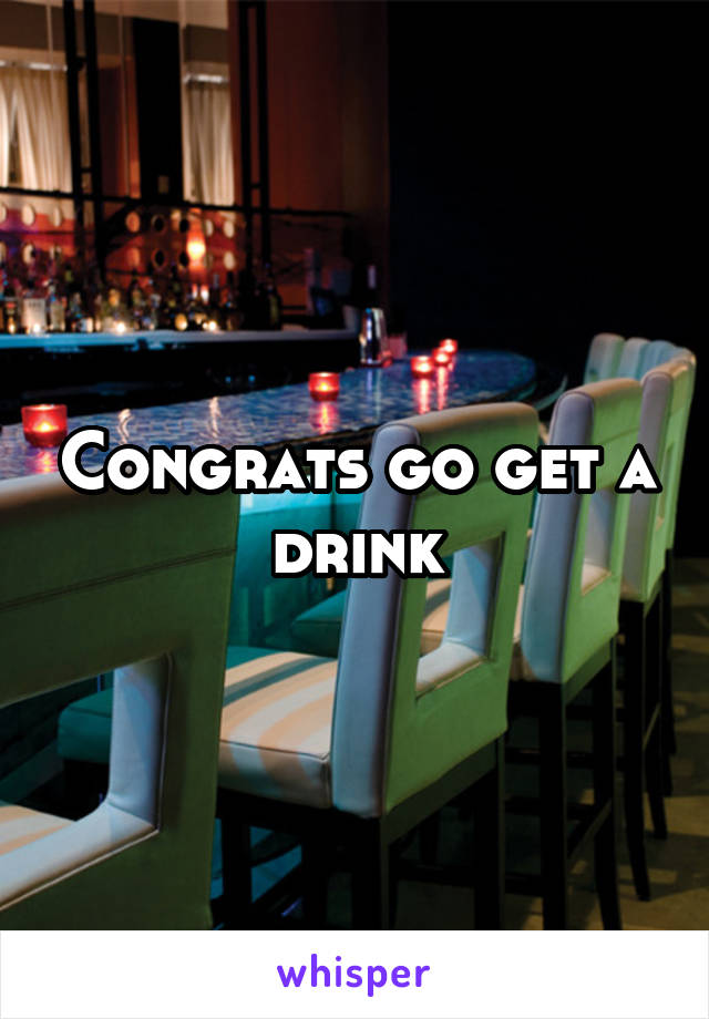 Congrats go get a drink