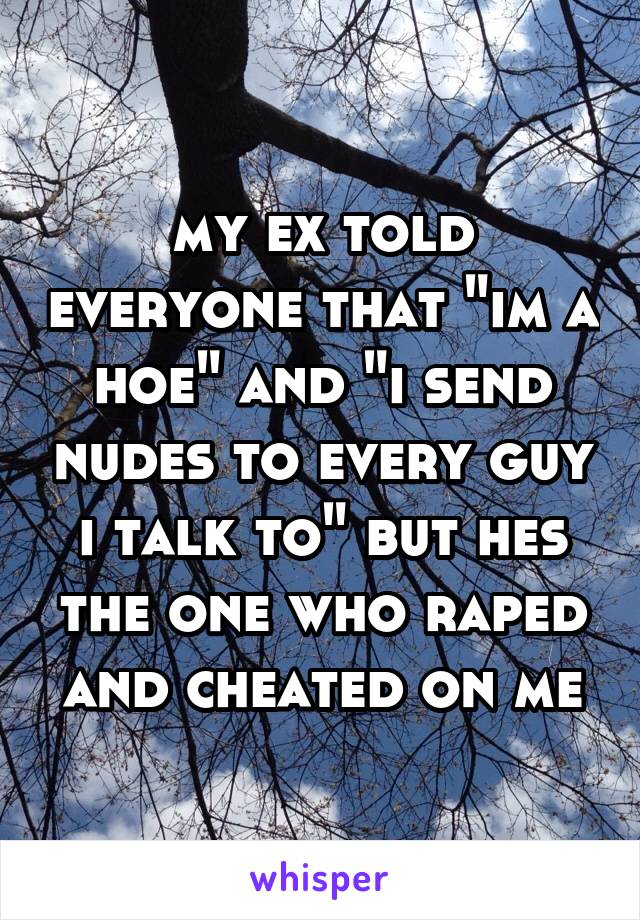 my ex told everyone that "im a hoe" and "i send nudes to every guy i talk to" but hes the one who raped and cheated on me