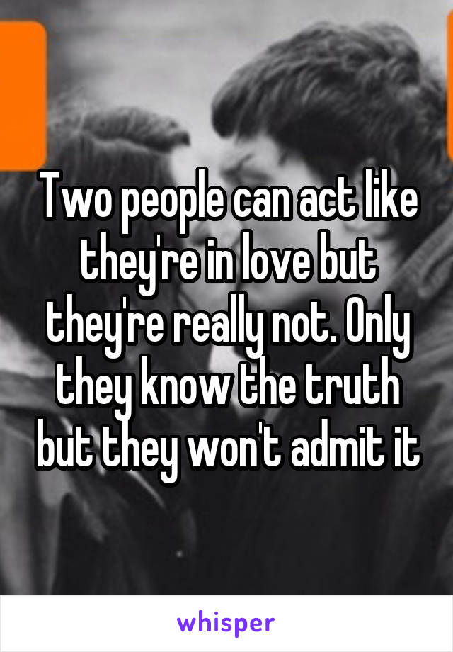 Two people can act like they're in love but they're really not. Only they know the truth but they won't admit it