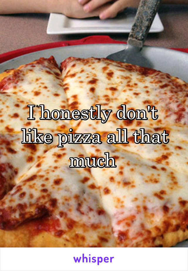 I honestly don't  like pizza all that much 