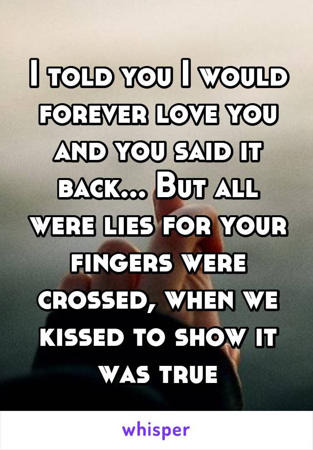 I told you I would forever love you and you said it back... But all were lies for your fingers were crossed, when we kissed to show it was true