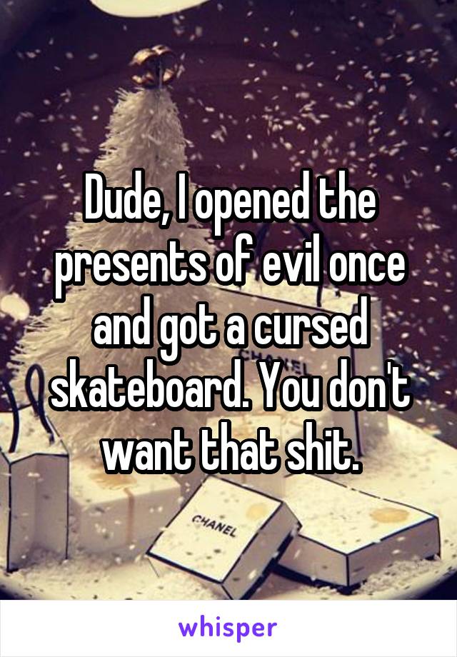 Dude, I opened the presents of evil once and got a cursed skateboard. You don't want that shit.