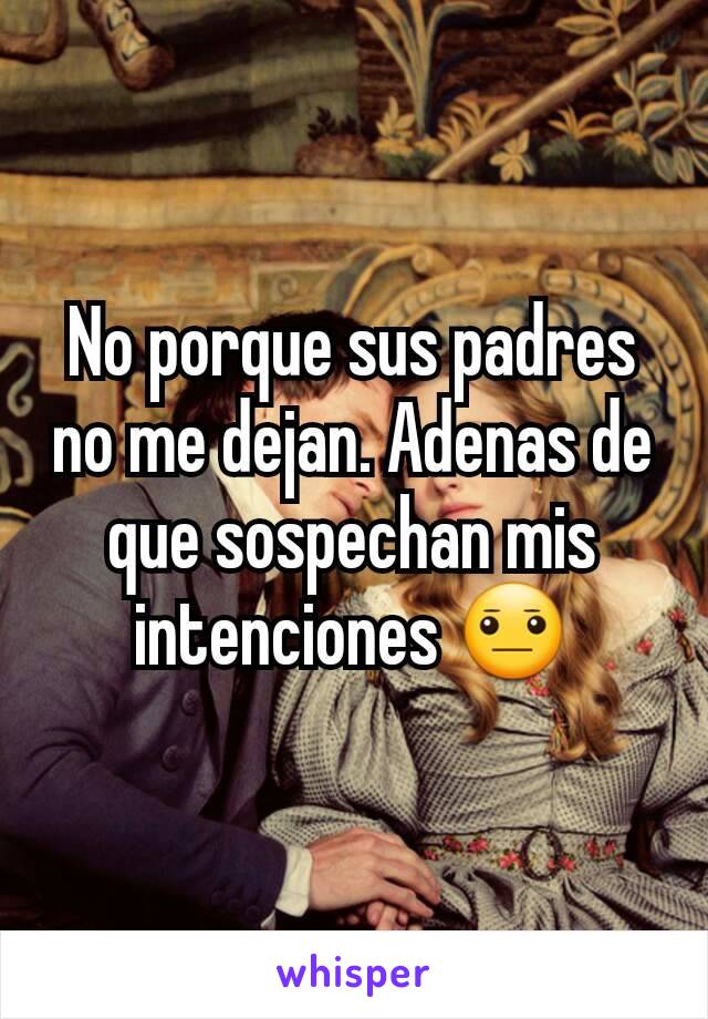 No porque sus padres no me dejan. Adenas de que sospechan mis intenciones 😐