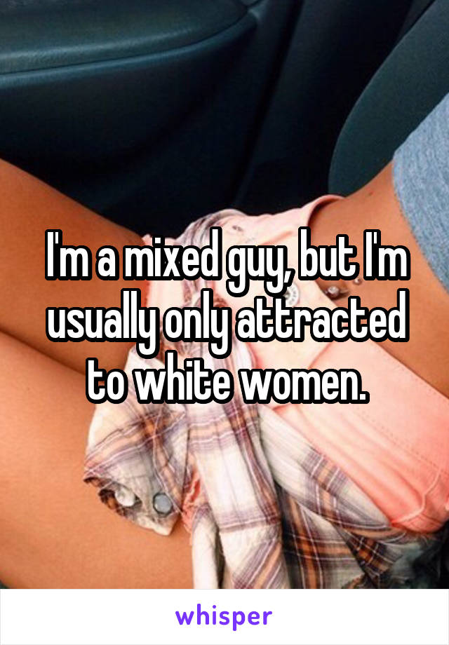 I'm a mixed guy, but I'm usually only attracted to white women.