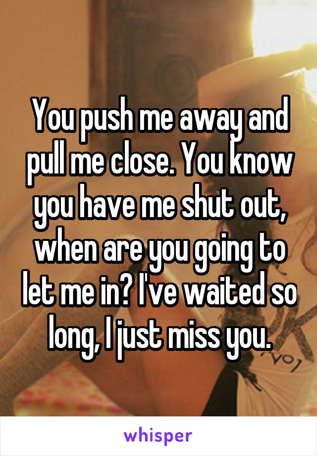 You push me away and pull me close. You know you have me shut out, when are you going to let me in? I've waited so long, I just miss you.