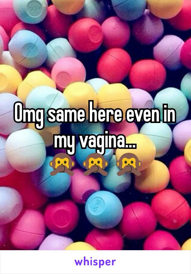 Omg same here even in my vagina... 🙊🙊🙊