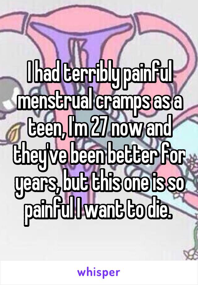 I had terribly painful menstrual cramps as a teen, I'm 27 now and they've been better for years, but this one is so painful I want to die. 