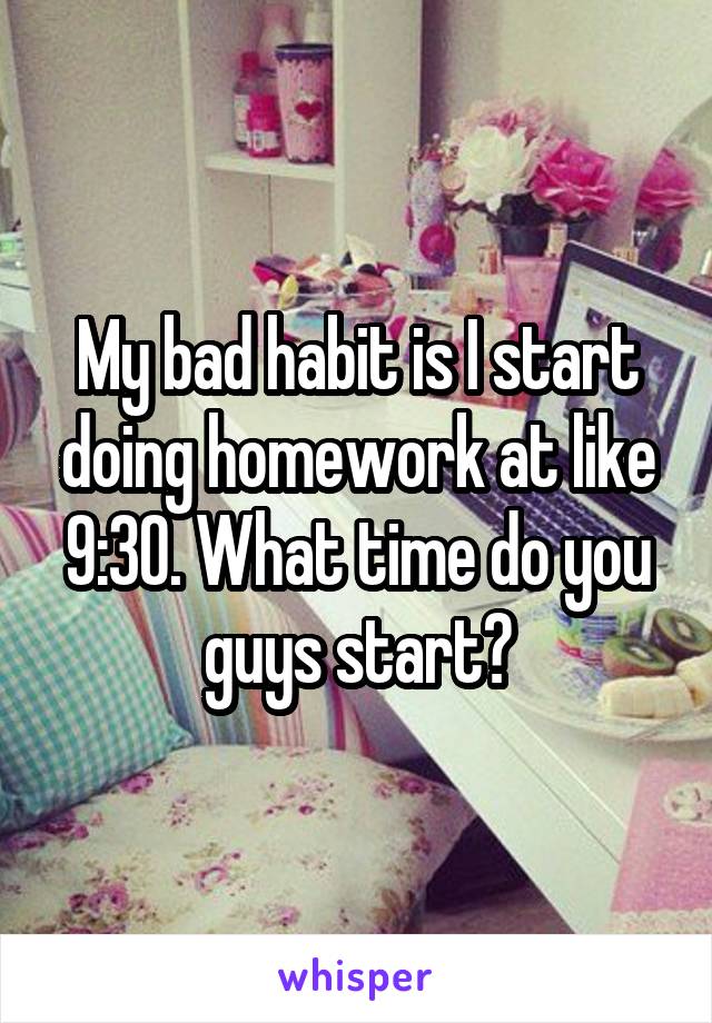 My bad habit is I start doing homework at like 9:30. What time do you guys start?