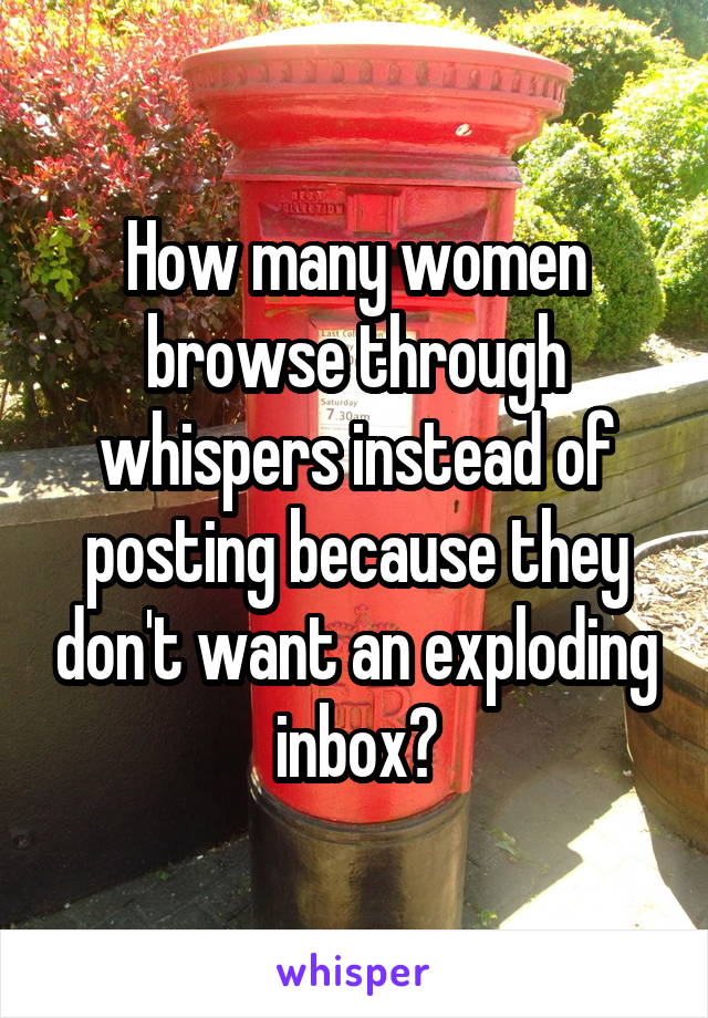 How many women browse through whispers instead of posting because they don't want an exploding inbox?