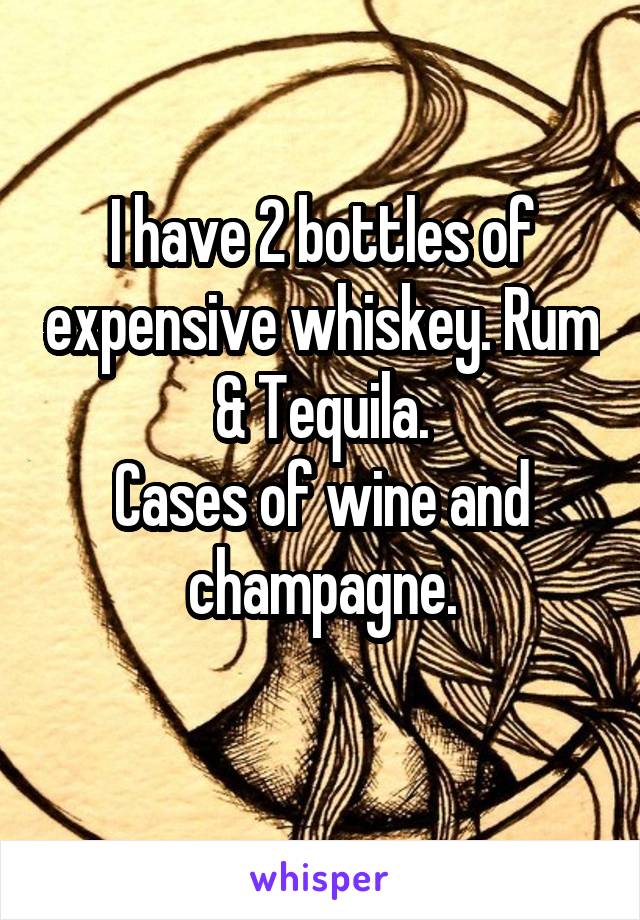 I have 2 bottles of expensive whiskey. Rum & Tequila.
Cases of wine and champagne.
