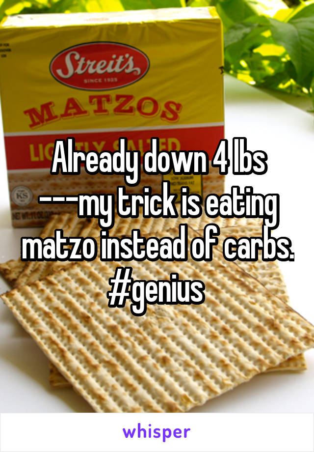 Already down 4 lbs ---my trick is eating matzo instead of carbs. #genius 