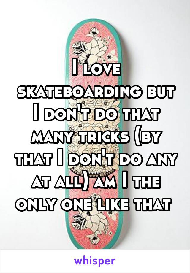 I love skateboarding but I don't do that many tricks (by that I don't do any at all) am I the only one like that 