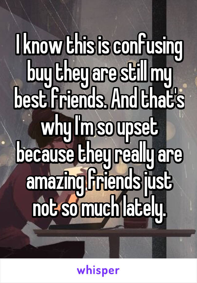 I know this is confusing buy they are still my best friends. And that's why I'm so upset because they really are amazing friends just not so much lately.
