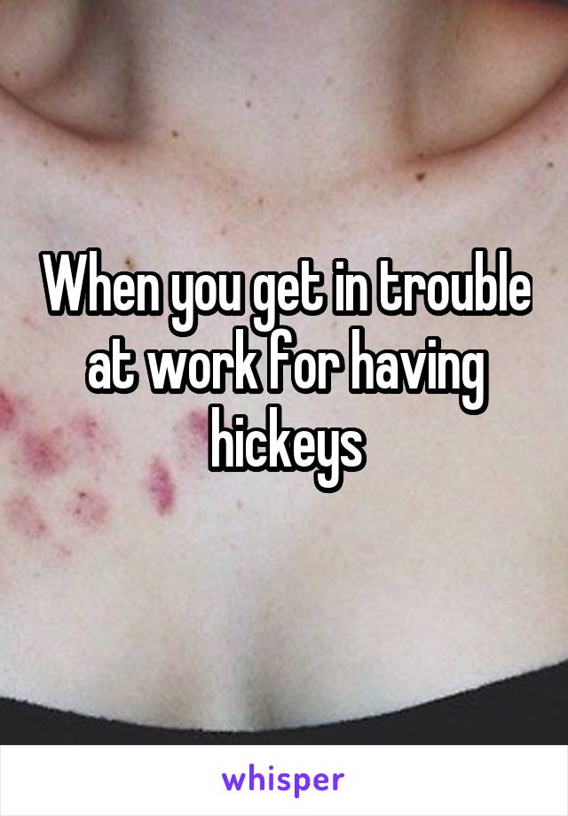 When you get in trouble at work for having hickeys
