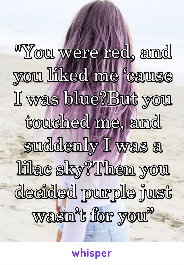 "You were red, and you liked me ‘cause I was blue But you touched me, and suddenly I was a lilac sky Then you decided purple just wasn’t for you”