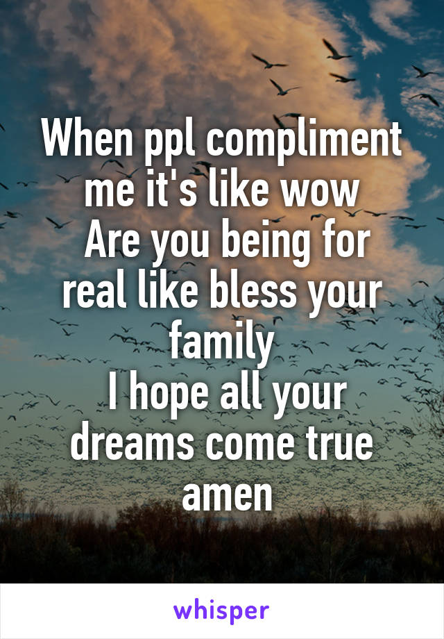 When ppl compliment me it's like wow
 Are you being for real like bless your family
 I hope all your dreams come true
 amen