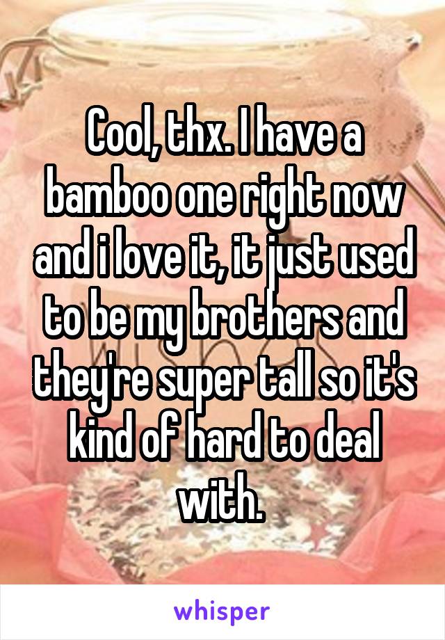 Cool, thx. I have a bamboo one right now and i love it, it just used to be my brothers and they're super tall so it's kind of hard to deal with. 