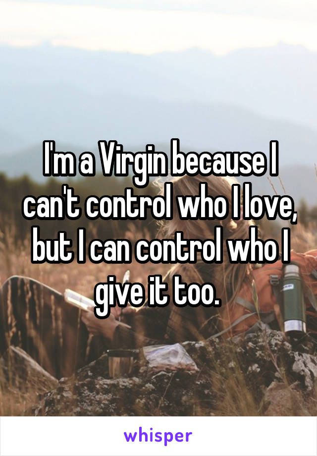 I'm a Virgin because I can't control who I love, but I can control who I give it too. 