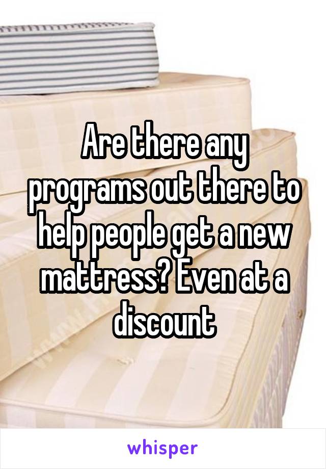 Are there any programs out there to help people get a new mattress? Even at a discount