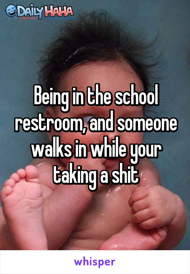 Being in the school restroom, and someone walks in while your taking a shit