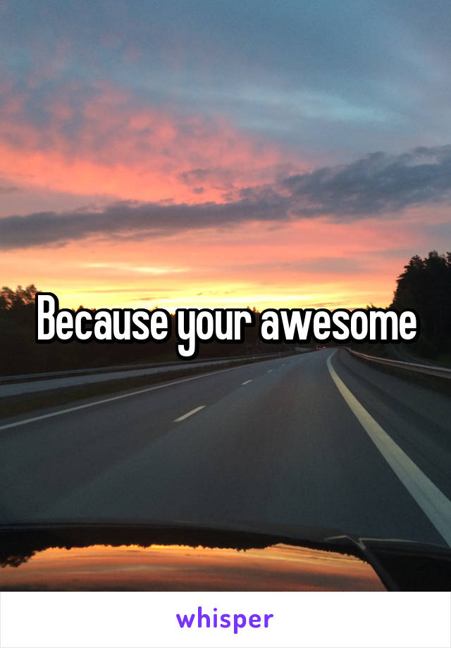 Because your awesome