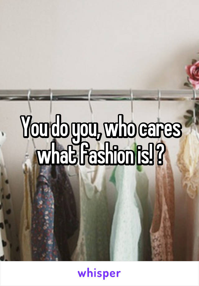 You do you, who cares what fashion is! 🤗