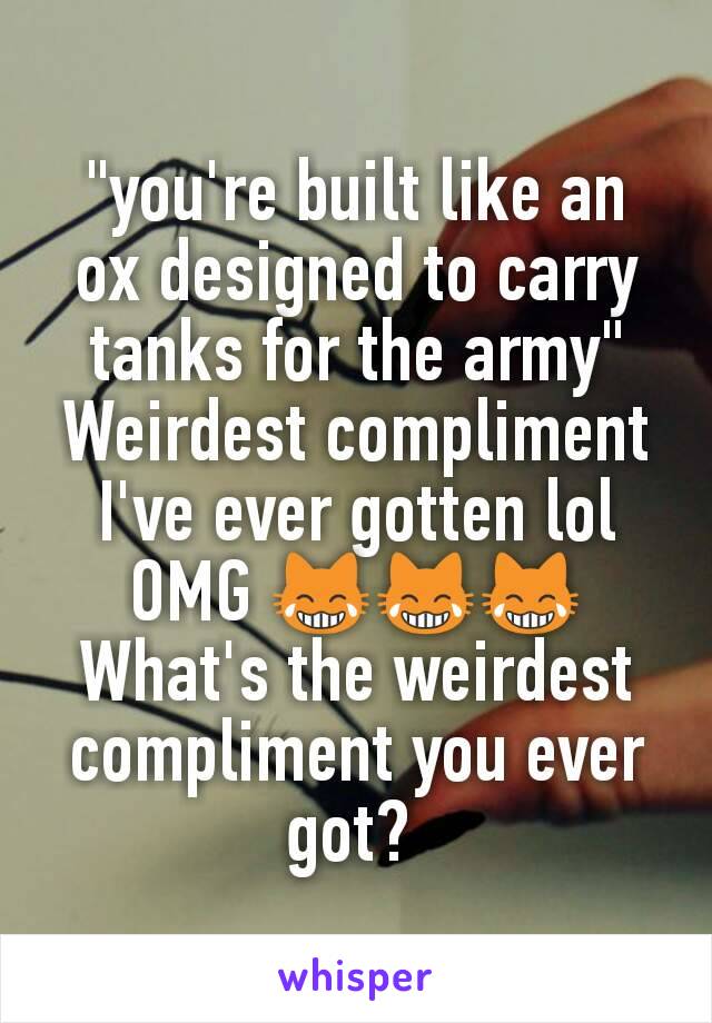 "you're built like an ox designed to carry tanks for the army"
Weirdest compliment I've ever gotten lol OMG 😹😹😹
What's the weirdest compliment you ever got? 