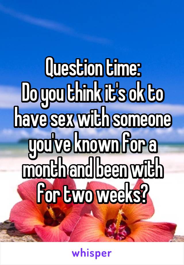 Question time:
Do you think it's ok to have sex with someone you've known for a month and been with for two weeks?