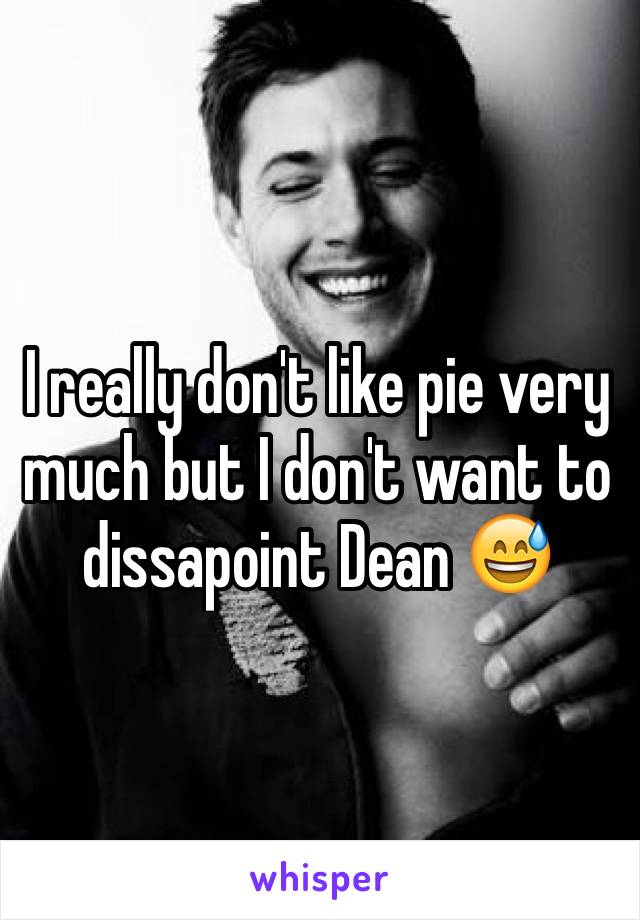 I really don't like pie very much but I don't want to dissapoint Dean 😅