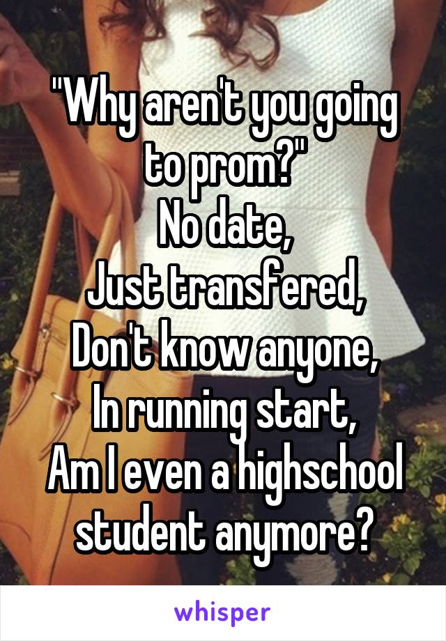 "Why aren't you going to prom?"
No date,
Just transfered,
Don't know anyone,
In running start,
Am I even a highschool student anymore?