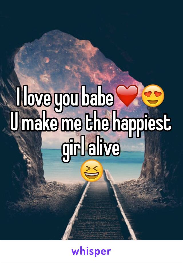 I love you babe❤️😍
U make me the happiest girl alive
😆