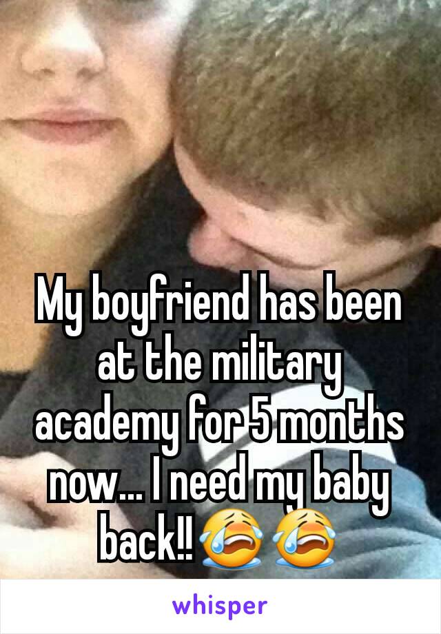 My boyfriend has been at the military academy for 5 months now... I need my baby back!!😭😭