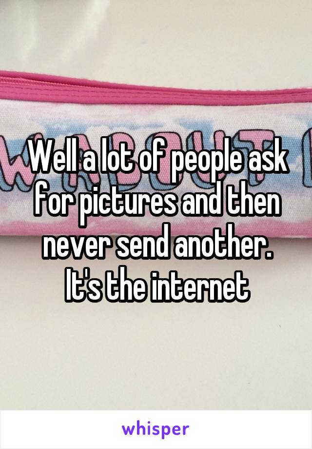 Well a lot of people ask for pictures and then never send another.
It's the internet