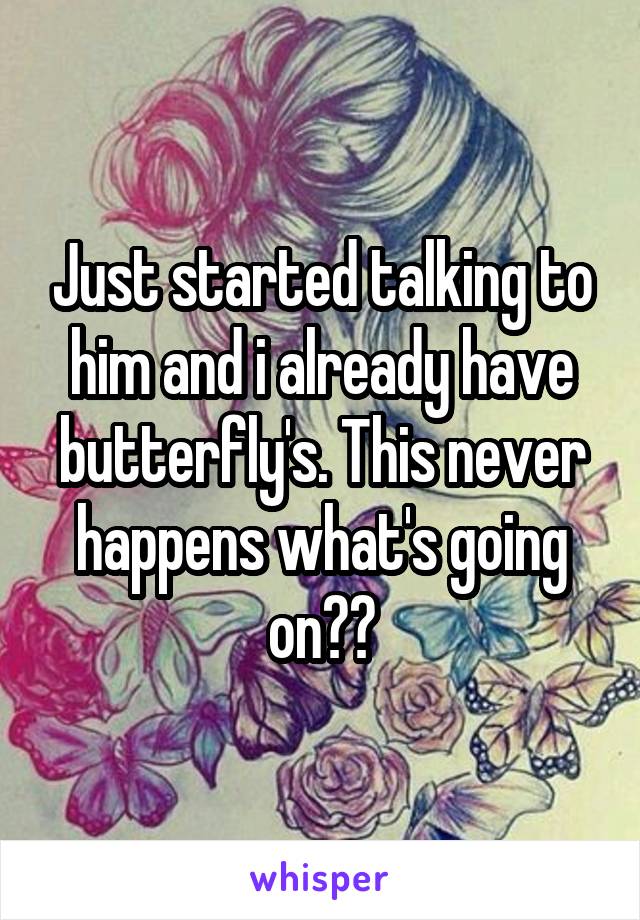 Just started talking to him and i already have butterfly's. This never happens what's going on??