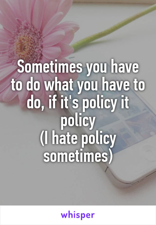 Sometimes you have to do what you have to do, if it's policy it policy
(I hate policy sometimes)