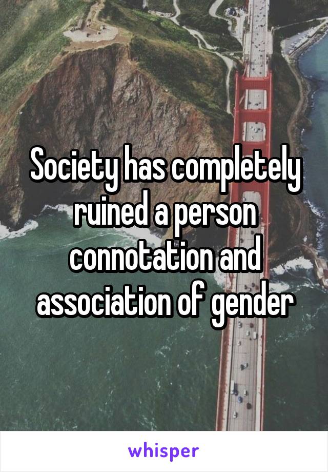 Society has completely ruined a person connotation and association of gender