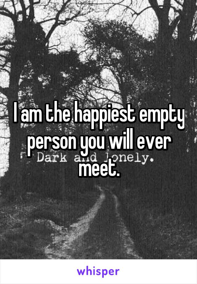 I am the happiest empty person you will ever meet.