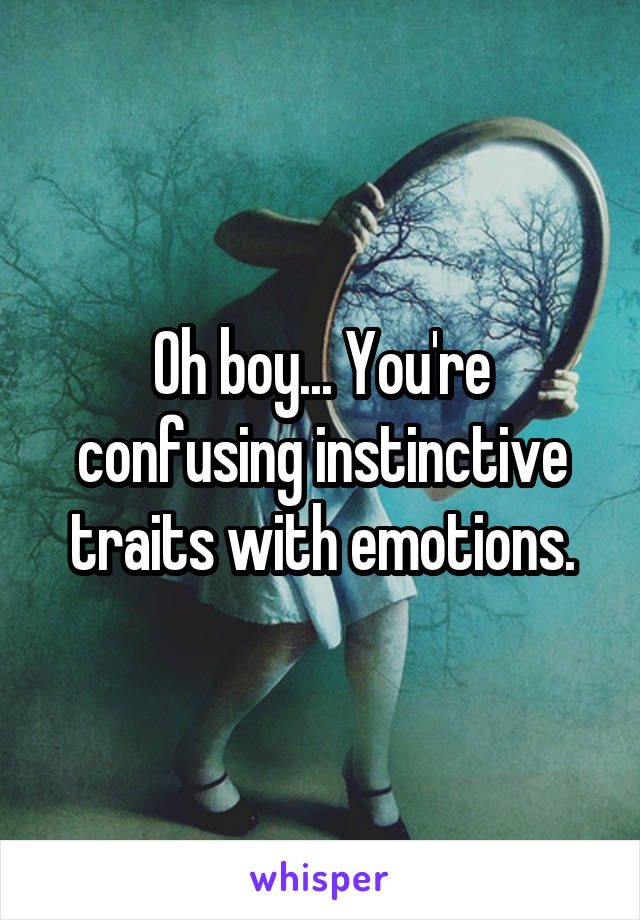 Oh boy... You're confusing instinctive traits with emotions.