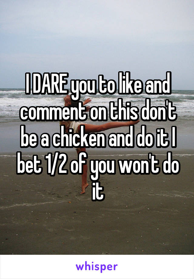 I DARE you to like and comment on this don't be a chicken and do it I bet 1/2 of you won't do it