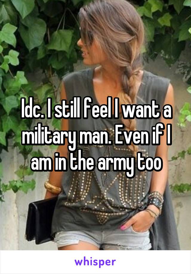 Idc. I still feel I want a military man. Even if I am in the army too