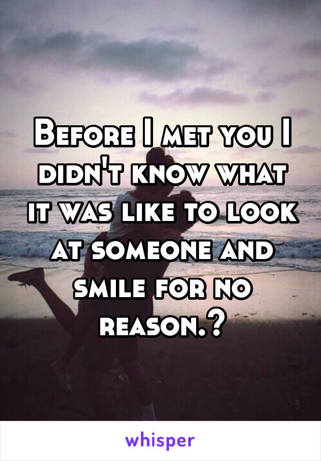 Before I met you I didn't know what it was like to look at someone and smile for no reason.😍