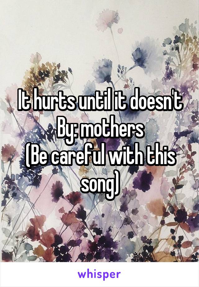 It hurts until it doesn't
By: mothers
(Be careful with this song)