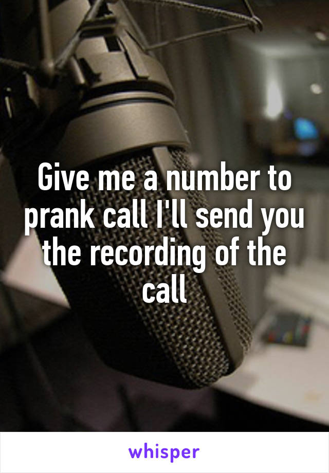 Give me a number to prank call I'll send you the recording of the call