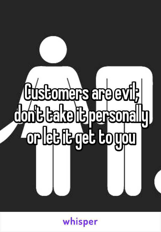 Customers are evil; don't take it personally or let it get to you