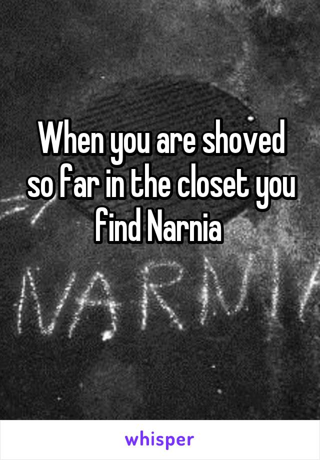 When you are shoved so far in the closet you find Narnia 

