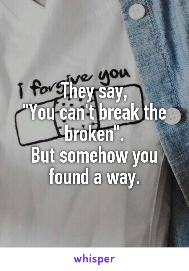 They say,
"You can't break the broken".
But somehow you found a way.