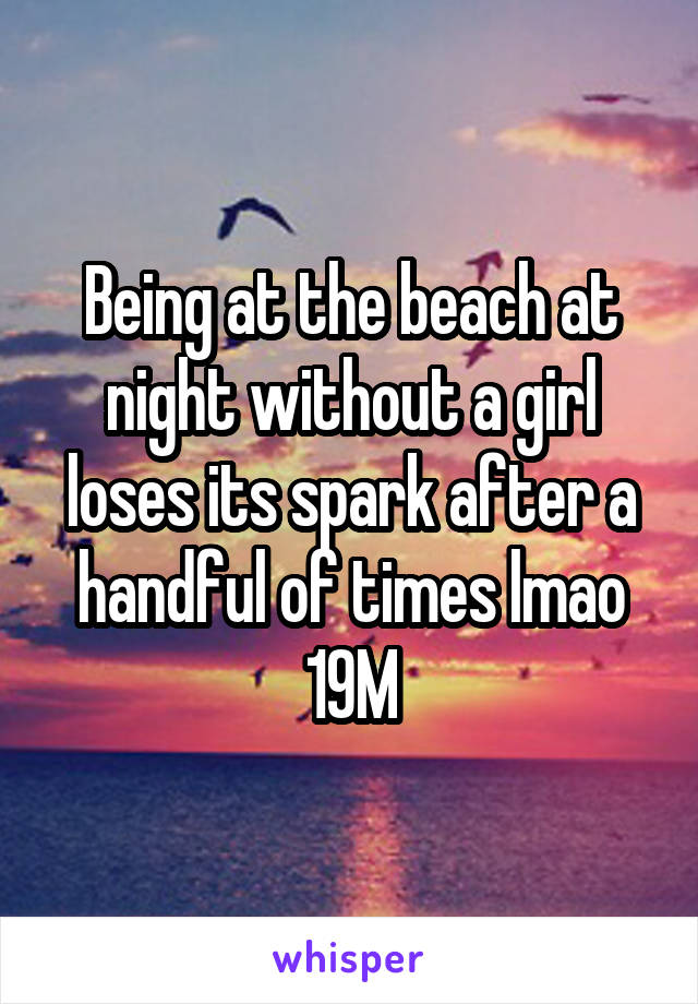 Being at the beach at night without a girl loses its spark after a handful of times lmao
19M