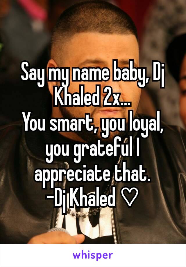 Say my name baby, Dj Khaled 2x...
You smart, you loyal, you grateful I appreciate that.
-Dj Khaled ♡